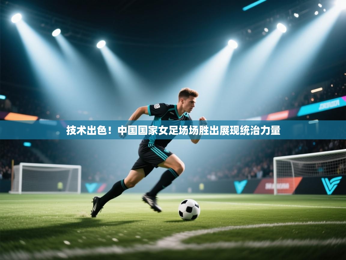 技术出色！中国国家女足场场胜出展现统治力量  第1张
