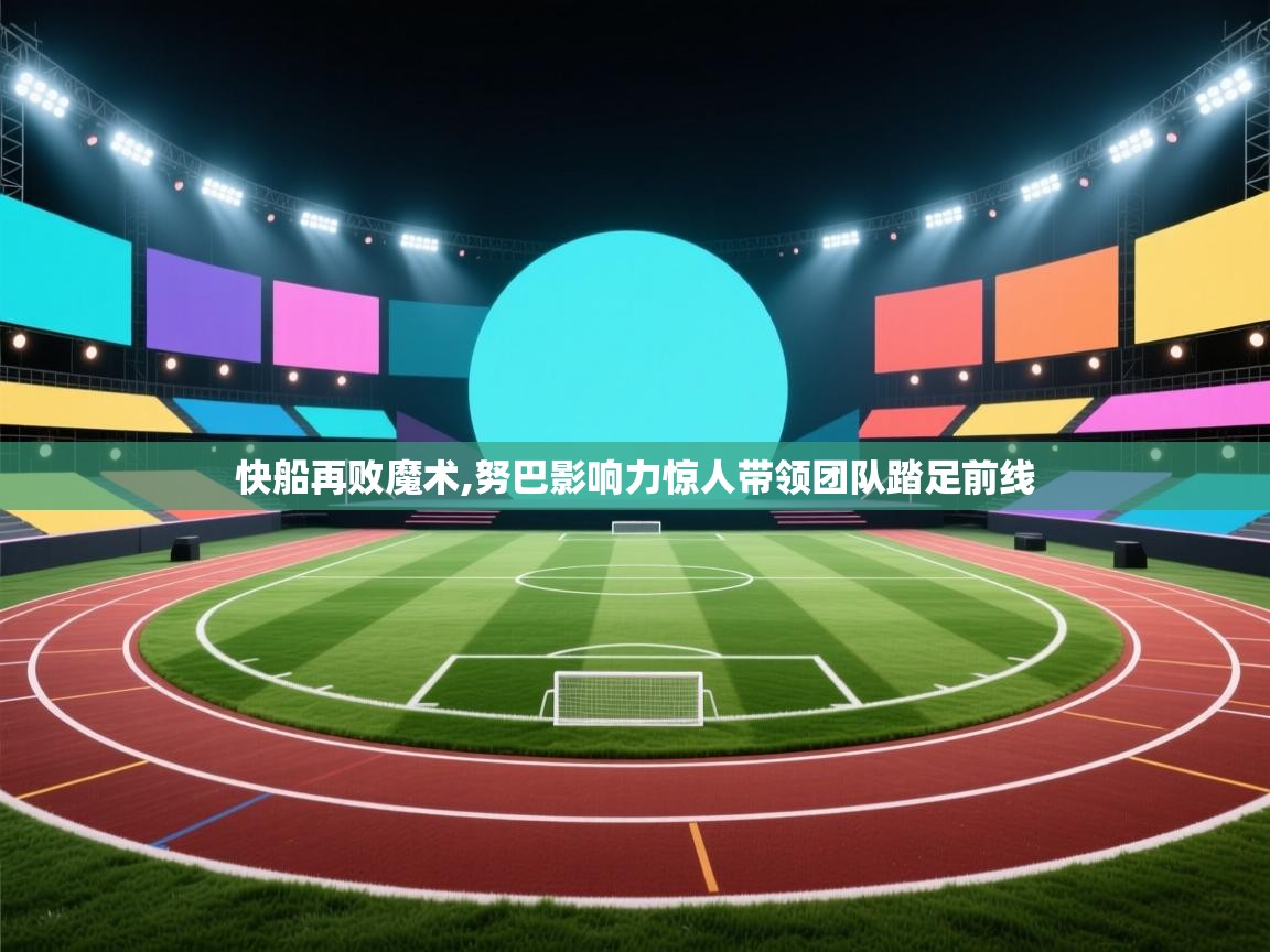 快船再败魔术,努巴影响力惊人带领团队踏足前线  第2张