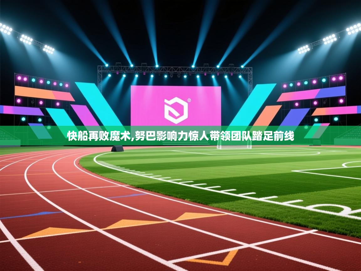 快船再败魔术,努巴影响力惊人带领团队踏足前线  第1张