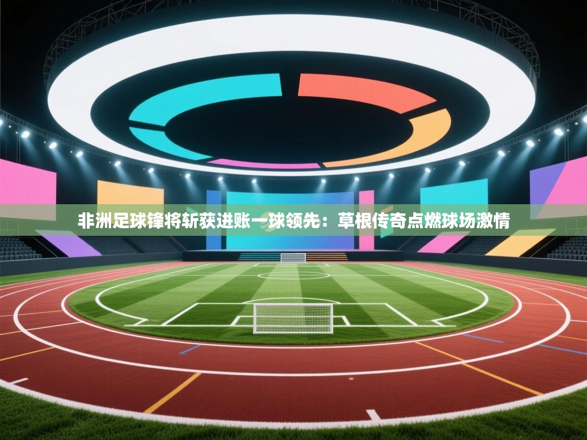 非洲足球锋将斩获进账一球领先：草根传奇点燃球场激情  第1张