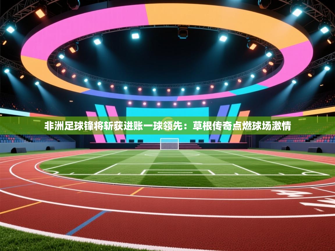 非洲足球锋将斩获进账一球领先：草根传奇点燃球场激情  第2张