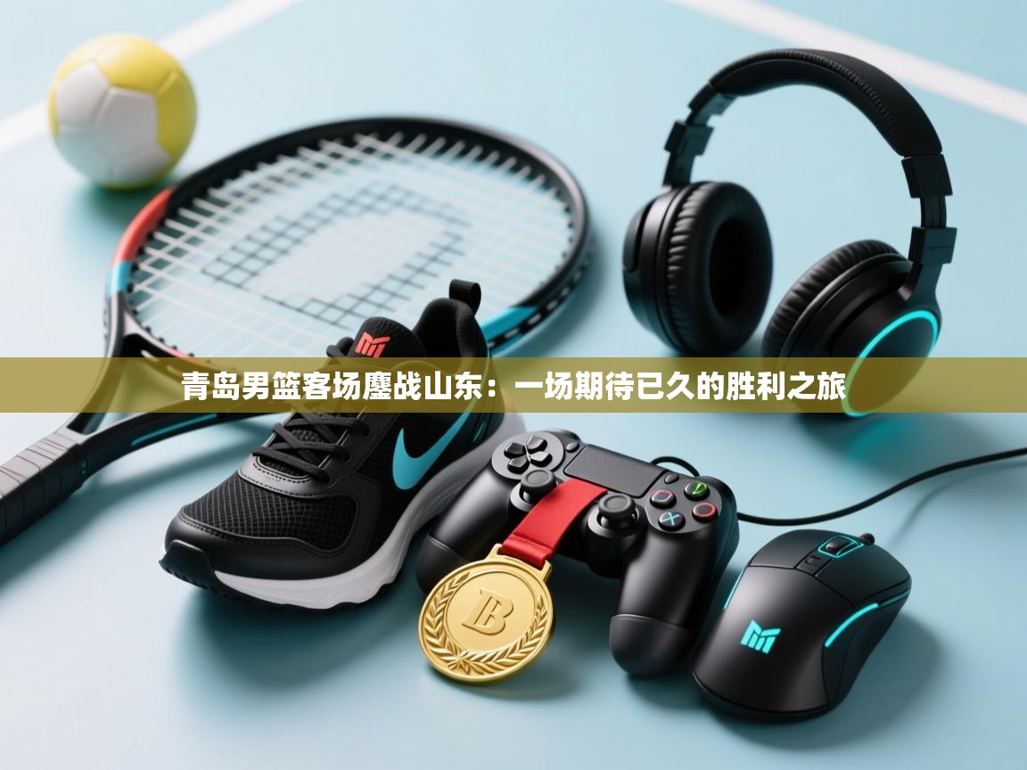 青岛男篮客场鏖战山东：一场期待已久的胜利之旅  第2张