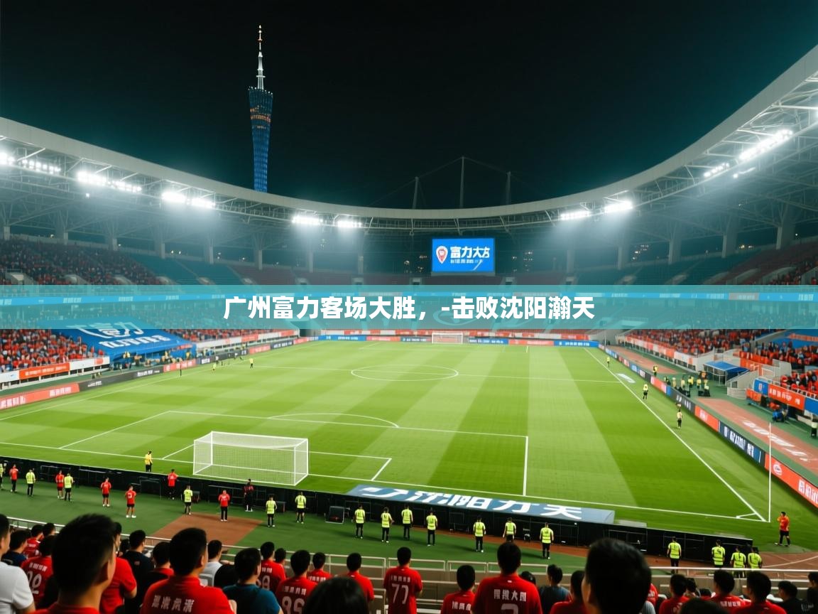 广州富力客场大胜，-击败沈阳瀚天  第1张