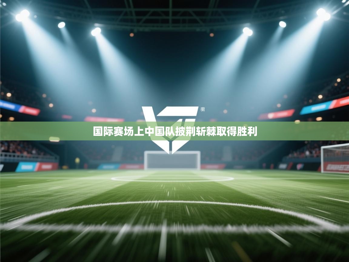 国际赛场上中国队披荆斩棘取得胜利  第1张