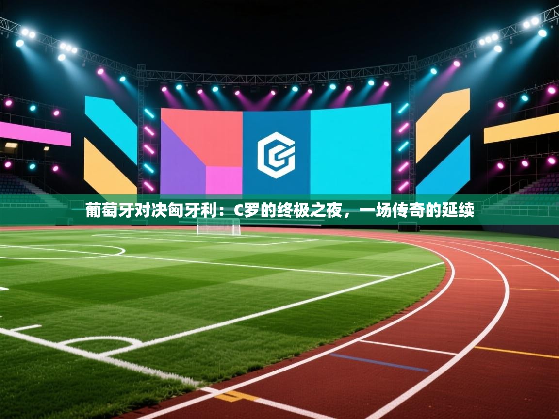 葡萄牙对决匈牙利:C罗的终极之夜,一场传奇的延续 第1张