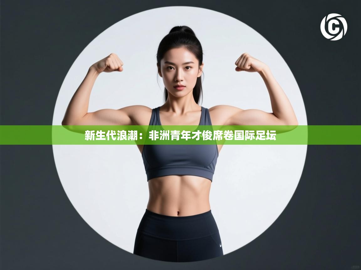 新生代浪潮：非洲青年才俊席卷国际足坛  第1张