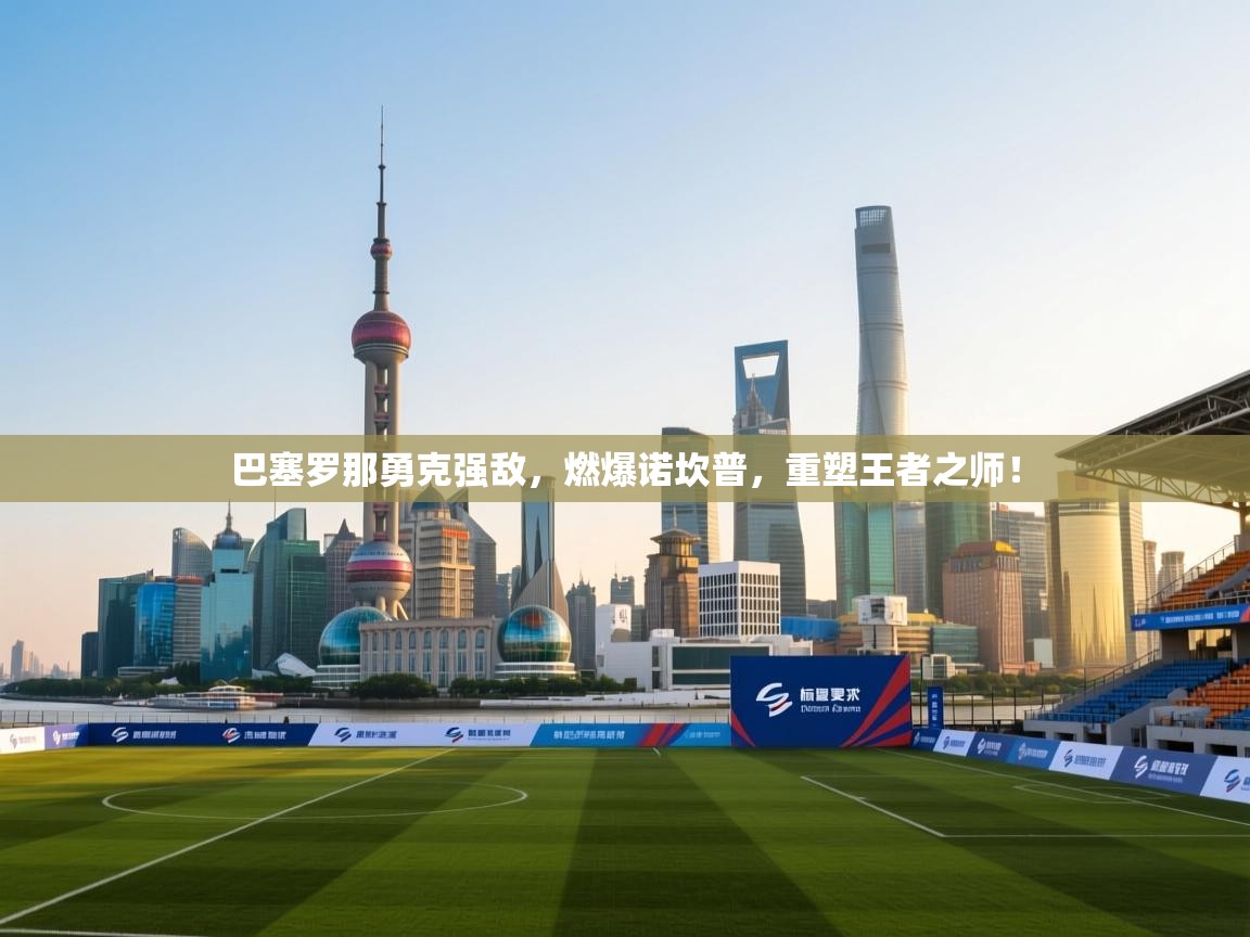 巴塞罗那勇克强敌，燃爆诺坎普，重塑王者之师！  第1张