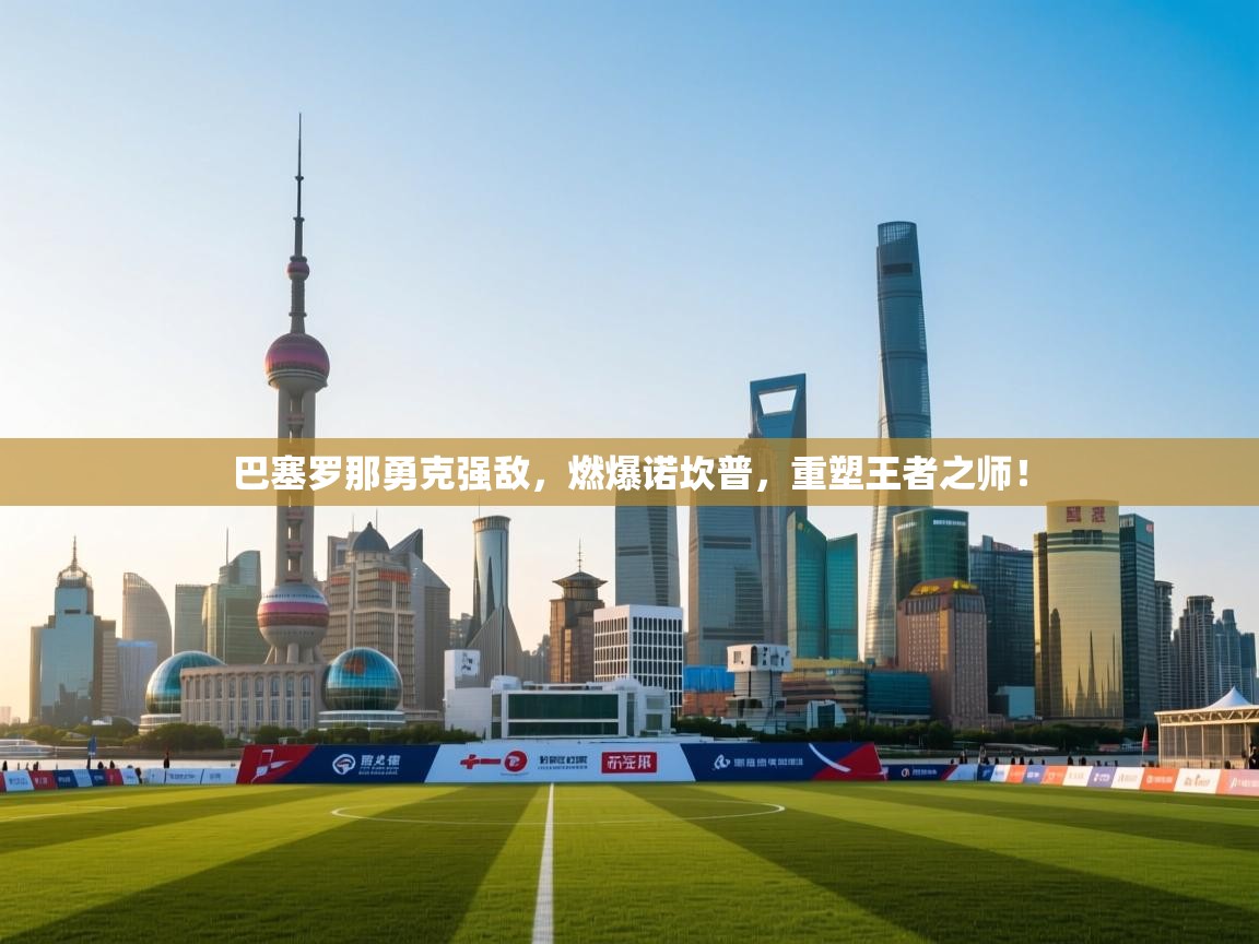 巴塞罗那勇克强敌，燃爆诺坎普，重塑王者之师！  第2张