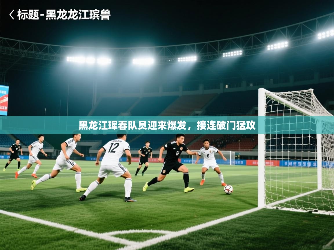 黑龙江珲春队员迎来爆发，接连破门猛攻  第1张