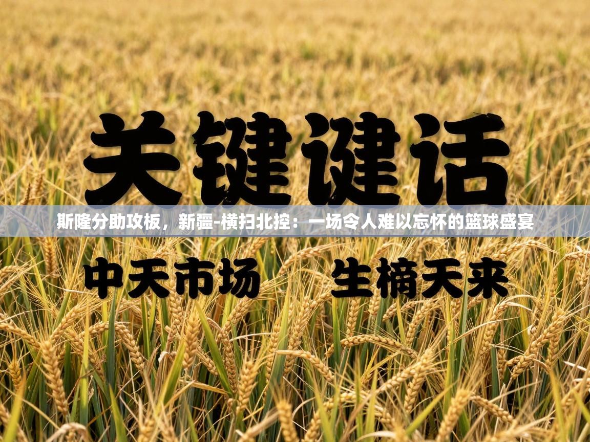 斯隆分助攻板,新疆-横扫北控:一场令人难以忘怀的篮球盛宴 第1张