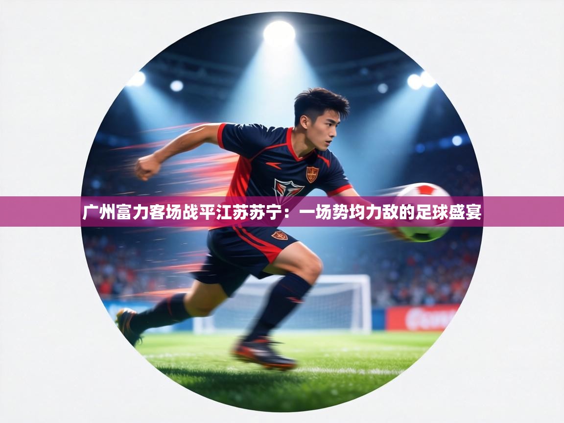 广州富力客场战平江苏苏宁：一场势均力敌的足球盛宴  第2张