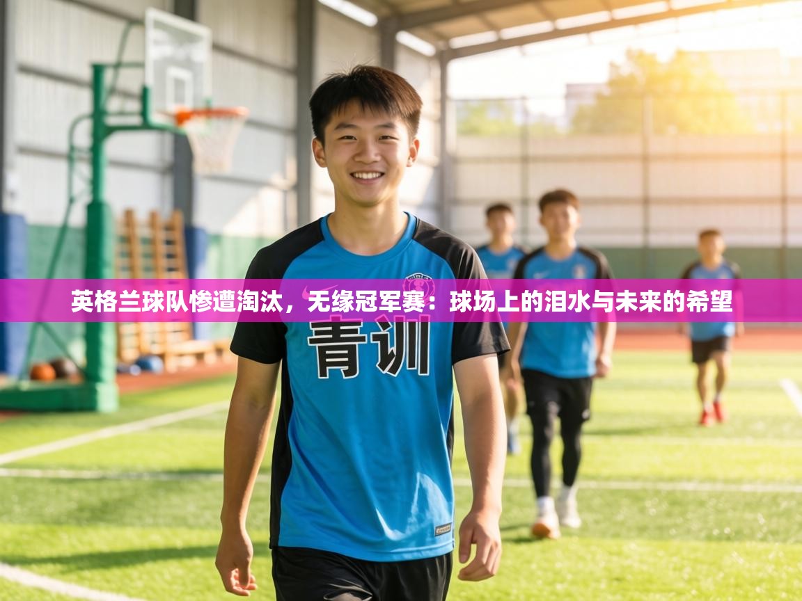 英格兰球队惨遭淘汰，无缘冠军赛：球场上的泪水与未来的希望  第2张