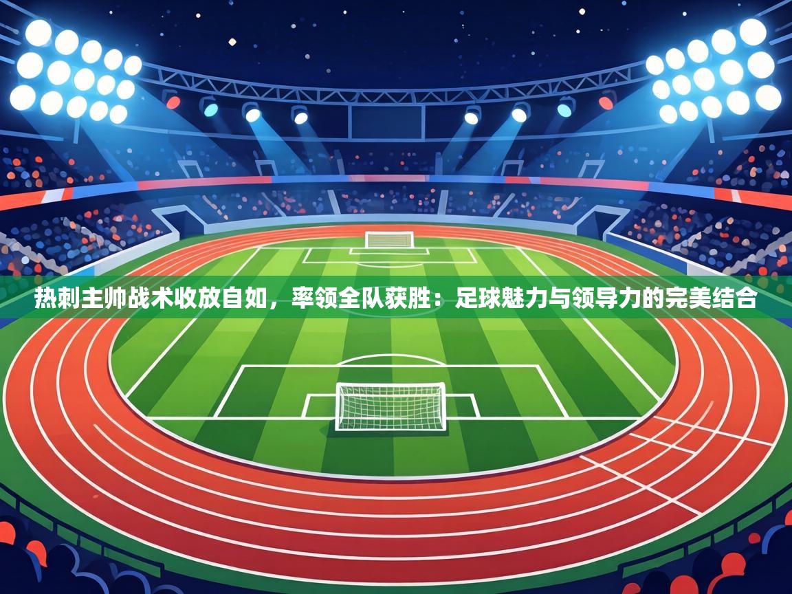 热刺主帅战术收放自如，率领全队获胜：足球魅力与领导力的完美结合  第2张